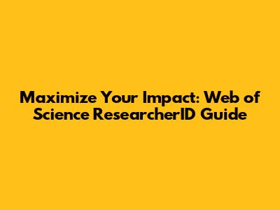 Maximize Your Impact: Web of Science ResearcherID Guide