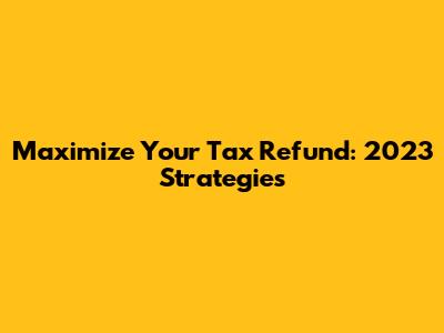 Maximize Your Tax Refund: 2023 Strategies