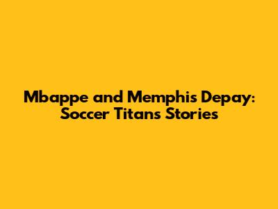 Mbappe and Memphis Depay: Soccer Titans' Stories