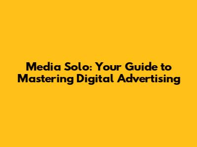 Media Solo: Your Guide to Mastering Digital Advertising