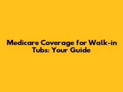 Medicare Coverage for Walk-in Tubs: Your Guide