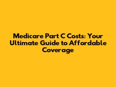 Medicare Part C Costs: Your Ultimate Guide to Affordable Coverage