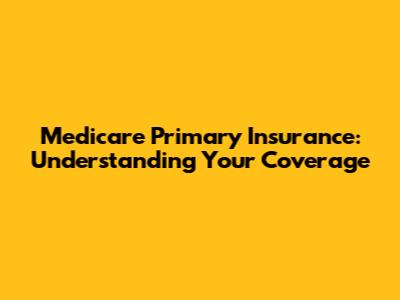 Medicare Primary Insurance: Understanding Your Coverage