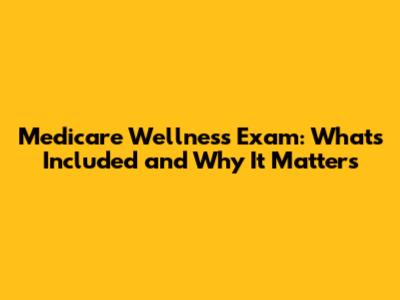 Medicare Wellness Exam: What's Included and Why It Matters
