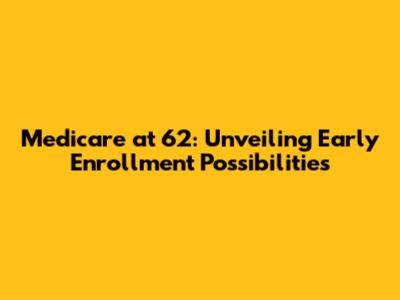 Medicare at 62: Unveiling Early Enrollment Possibilities