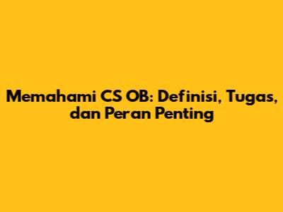 Memahami CS OB: Definisi, Tugas, dan Peran Penting