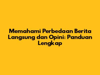 Memahami Perbedaan Berita Langsung dan Opini: Panduan Lengkap