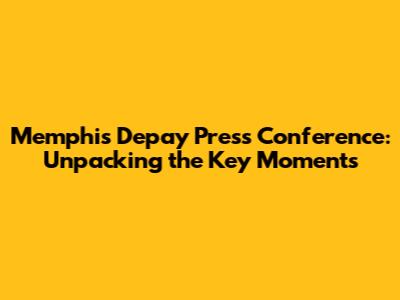 Memphis Depay Press Conference: Unpacking the Key Moments