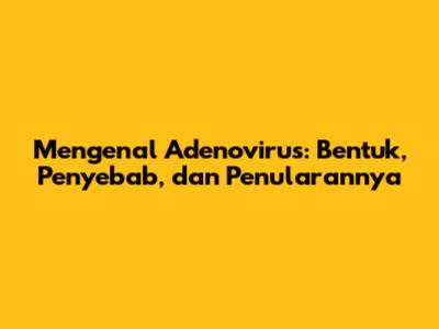 Mengenal Adenovirus: Bentuk, Penyebab, dan Penularannya