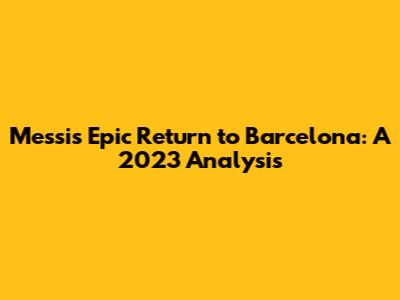 Messi's Epic Return to Barcelona: A 2023 Analysis