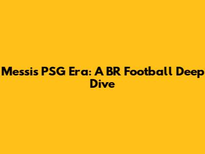 Messi's PSG Era: A BR Football Deep Dive