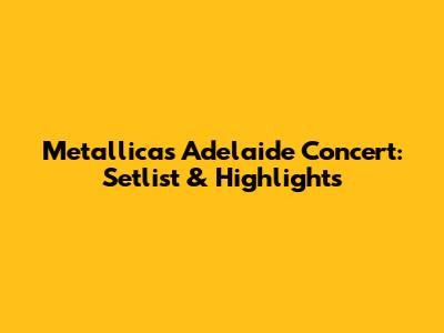 Metallica's Adelaide Concert: Setlist & Highlights