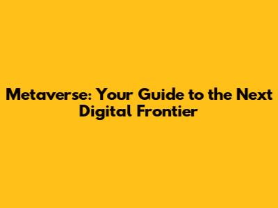 Metaverse: Your Guide to the Next Digital Frontier