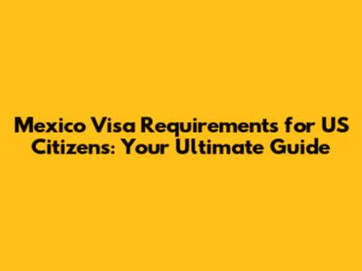 Mexico Visa Requirements for US Citizens: Your Ultimate Guide