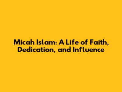 Micah Islam: A Life of Faith, Dedication, and Influence