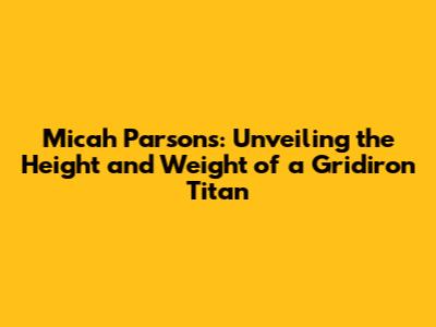 Micah Parsons: Unveiling the Height and Weight of a Gridiron Titan