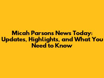 Micah Parsons News Today: Updates, Highlights, and What You Need to Know