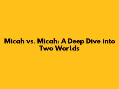 Micah vs. Micah: A Deep Dive into Two Worlds