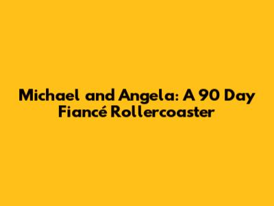 Michael and Angela: A 90 Day Fiancé Rollercoaster