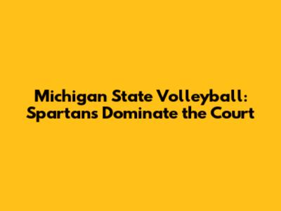 Michigan State Volleyball: Spartans Dominate the Court