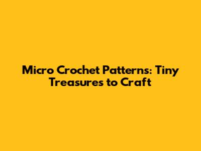 Micro Crochet Patterns: Tiny Treasures to Craft