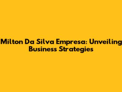 Milton Da Silva Empresa: Unveiling Business Strategies
