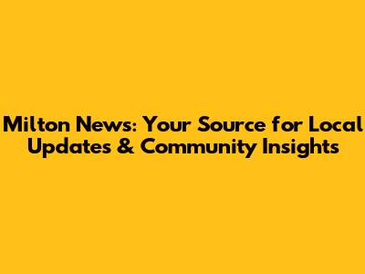 Milton News: Your Source for Local Updates & Community Insights