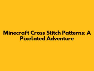 Minecraft Cross Stitch Patterns: A Pixelated Adventure