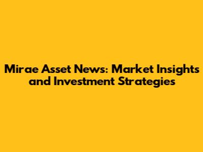 Mirae Asset News: Market Insights and Investment Strategies