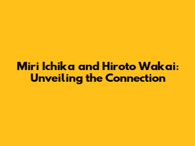 Miri Ichika and Hiroto Wakai: Unveiling the Connection