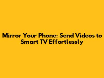 Mirror Your Phone: Send Videos to Smart TV Effortlessly