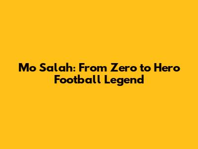 Mo Salah: From Zero to Hero Football Legend