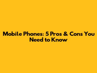 Mobile Phones: 5 Pros & Cons You Need to Know