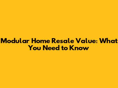 Modular Home Resale Value: What You Need to Know