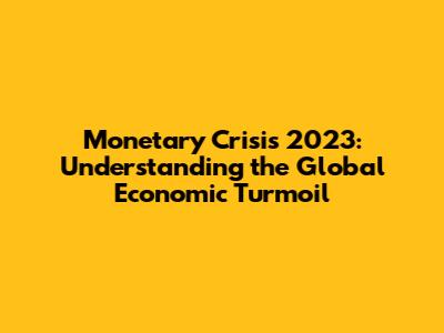 Monetary Crisis 2023: Understanding the Global Economic Turmoil