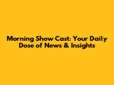 Morning Show Cast: Your Daily Dose of News & Insights