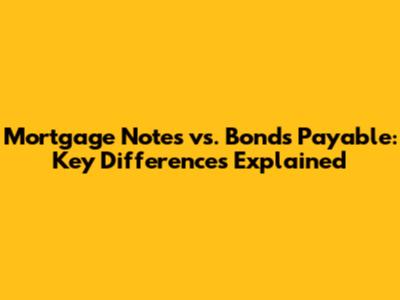 Mortgage Notes vs. Bonds Payable: Key Differences Explained