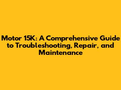 Motor 15K: A Comprehensive Guide to Troubleshooting, Repair, and Maintenance