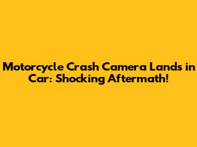Motorcycle Crash Camera Lands in Car: Shocking Aftermath!