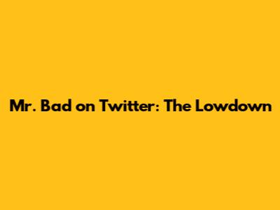 Mr. Bad on Twitter: The Lowdown