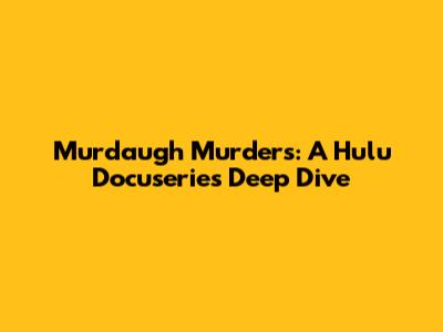 Murdaugh Murders: A Hulu Docuseries Deep Dive