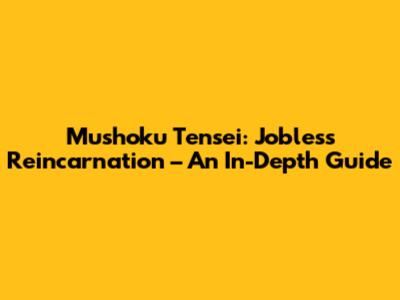 Mushoku Tensei: Jobless Reincarnation – An In-Depth Guide