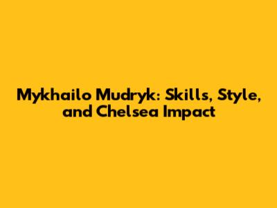 Mykhailo Mudryk: Skills, Style, and Chelsea Impact