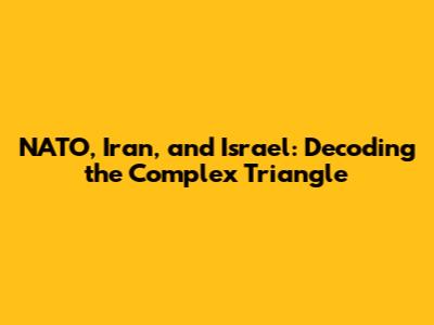 NATO, Iran, and Israel: Decoding the Complex Triangle