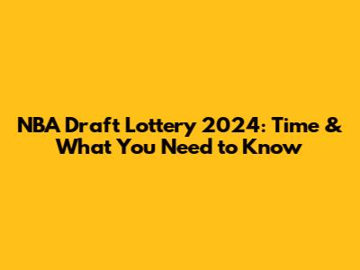 NBA Draft Lottery 2024: Time & What You Need to Know