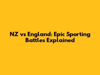 NZ vs England: Epic Sporting Battles Explained