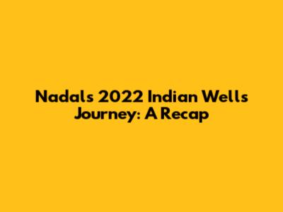 Nadal's 2022 Indian Wells Journey: A Recap