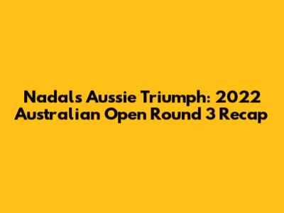 Nadal's Aussie Triumph: 2022 Australian Open Round 3 Recap