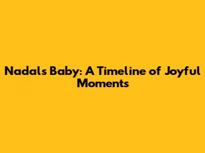 Nadal's Baby: A Timeline of Joyful Moments
