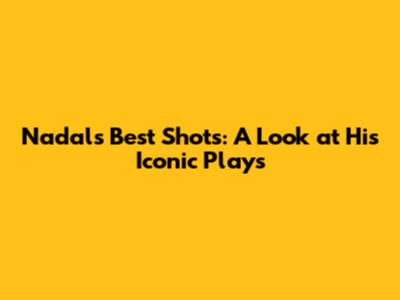 Nadal's Best Shots: A Look at His Iconic Plays